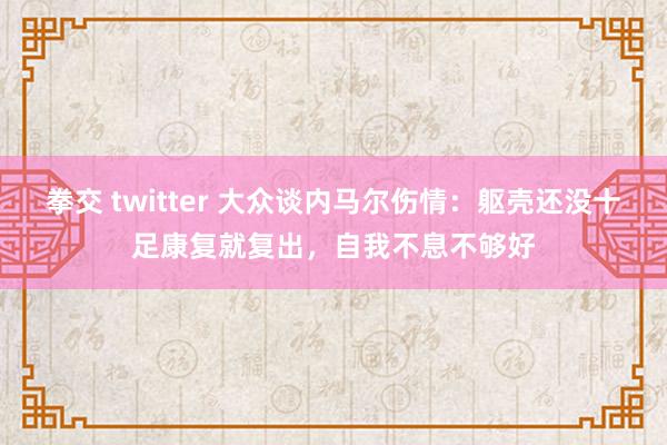 拳交 twitter 大众谈内马尔伤情：躯壳还没十足康复就复出，自我不息不够好