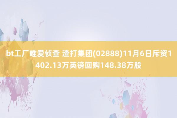 bt工厂唯爱侦查 渣打集团(02888)11月6日斥资1402.13万英镑回购148.38万股