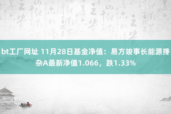 bt工厂网址 11月28日基金净值：易方竣事长能源搀杂A最新净值1.066，跌1.33%