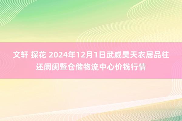 文轩 探花 2024年12月1日武威昊天农居品往还阛阓暨仓储物流中心价钱行情