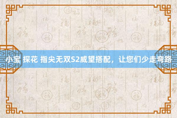 小宝 探花 指尖无双S2威望搭配，让您们少走弯路