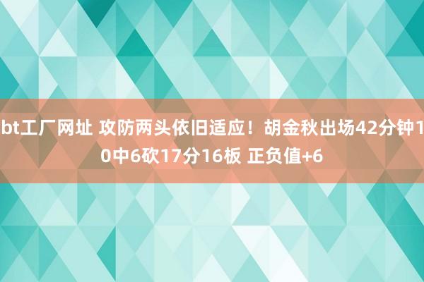 bt工厂网址 攻防两头依旧适应！胡金秋出场42分钟10中6砍17分16板 正负值+6