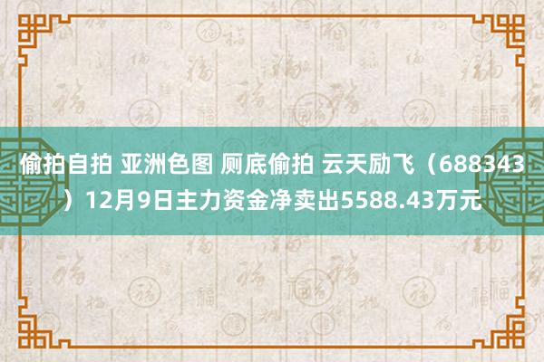 偷拍自拍 亚洲色图 厕底偷拍 云天励飞（688343）12月9日主力资金净卖出5588.43万元