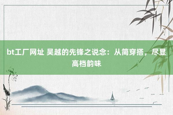 bt工厂网址 吴越的先锋之说念：从简穿搭，尽显高档韵味