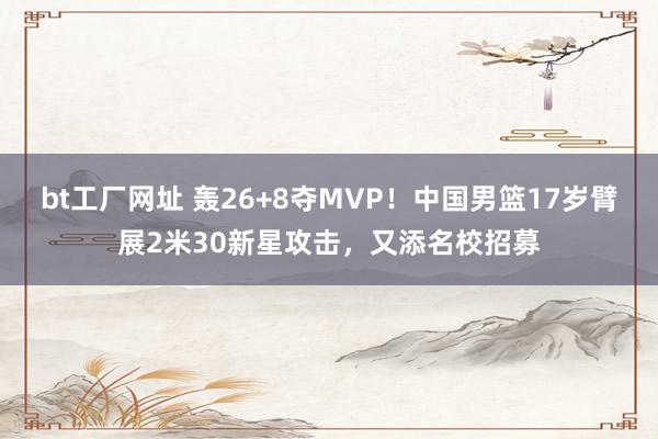 bt工厂网址 轰26+8夺MVP！中国男篮17岁臂展2米30新星攻击，又添名校招募