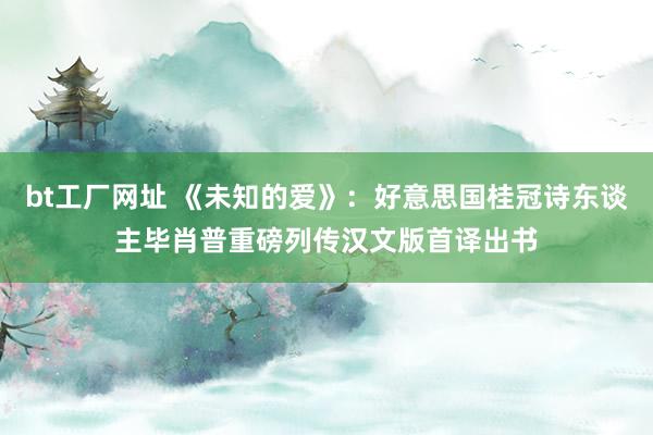 bt工厂网址 《未知的爱》：好意思国桂冠诗东谈主毕肖普重磅列传汉文版首译出书