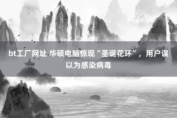 bt工厂网址 华硕电脑惊现“圣诞花环”，用户误以为感染病毒