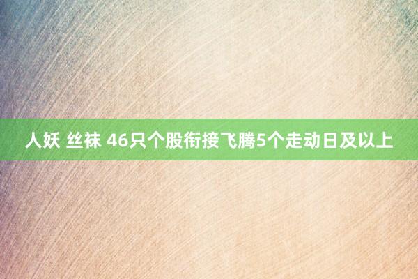 人妖 丝袜 46只个股衔接飞腾5个走动日及以上