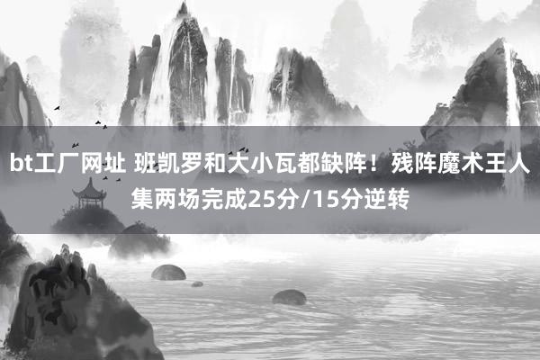 bt工厂网址 班凯罗和大小瓦都缺阵！残阵魔术王人集两场完成25分/15分逆转