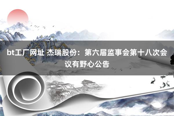 bt工厂网址 杰瑞股份：第六届监事会第十八次会议有野心公告