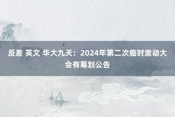 反差 英文 华大九天：2024年第二次临时激动大会有筹划公告