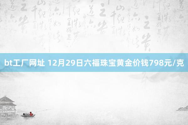 bt工厂网址 12月29日六福珠宝黄金价钱798元/克