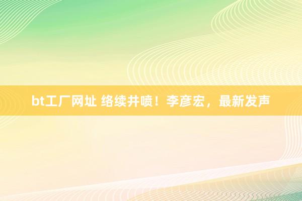 bt工厂网址 络续井喷！李彦宏，最新发声