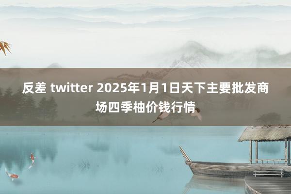 反差 twitter 2025年1月1日天下主要批发商场四季柚价钱行情