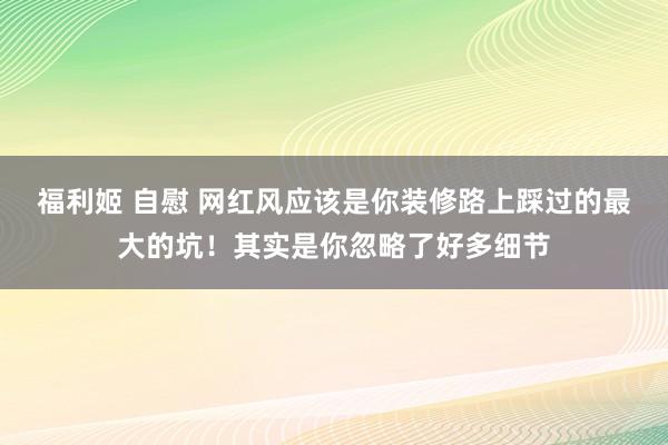 福利姬 自慰 网红风应该是你装修路上踩过的最大的坑！其实是你忽略了好多细节