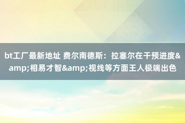 bt工厂最新地址 费尔南德斯：拉塞尔在干预进度&相易才智&视线等方面王人极端出色