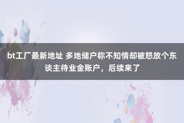 bt工厂最新地址 多地储户称不知情却被怒放个东谈主待业金账户，后续来了