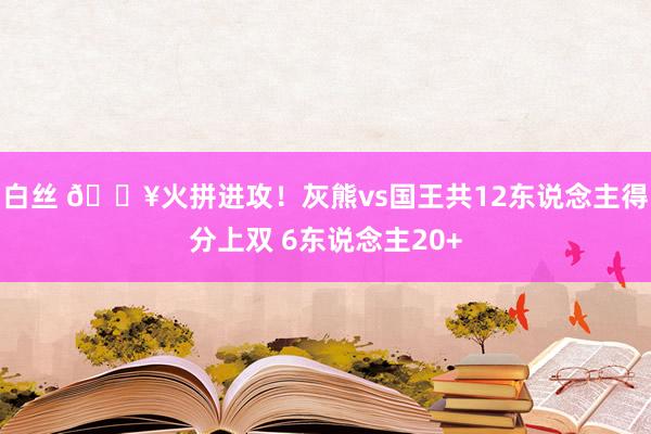 白丝 🔥火拼进攻！灰熊vs国王共12东说念主得分上双 6东说念主20+