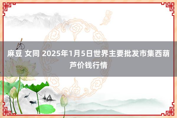 麻豆 女同 2025年1月5日世界主要批发市集西葫芦价钱行情