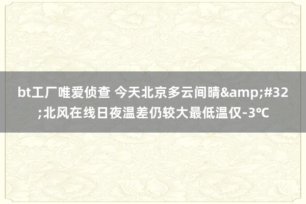 bt工厂唯爱侦查 今天北京多云间晴&#32;北风在线日夜温差仍较大最低温仅-3℃