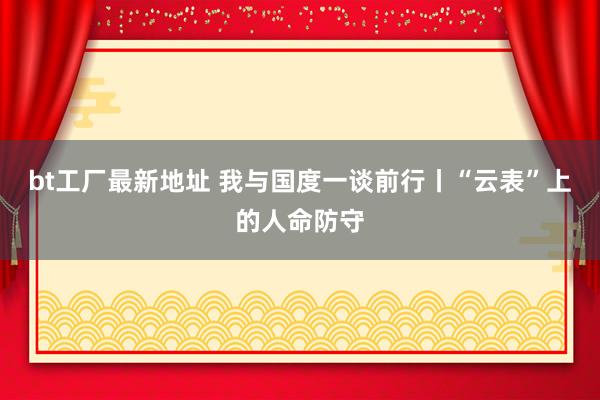 bt工厂最新地址 我与国度一谈前行丨“云表”上的人命防守