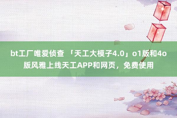 bt工厂唯爱侦查 「天工大模子4.0」o1版和4o版风雅上线天工APP和网页，免费使用