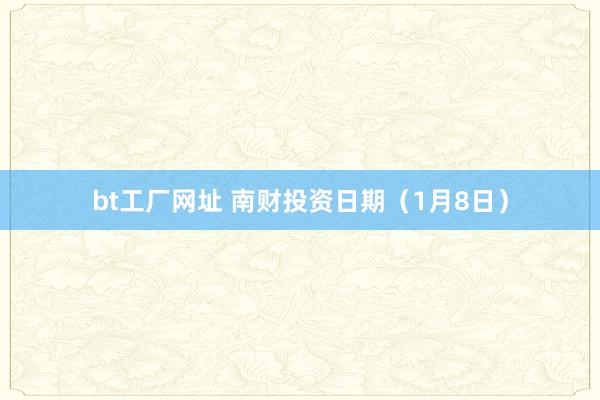 bt工厂网址 南财投资日期（1月8日）