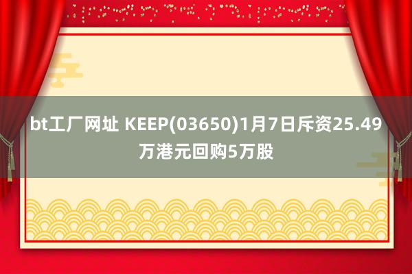 bt工厂网址 KEEP(03650)1月7日斥资25.49万港元回购5万股