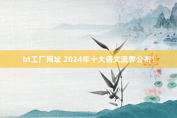 bt工厂网址 2024年十大语文流弊公布！