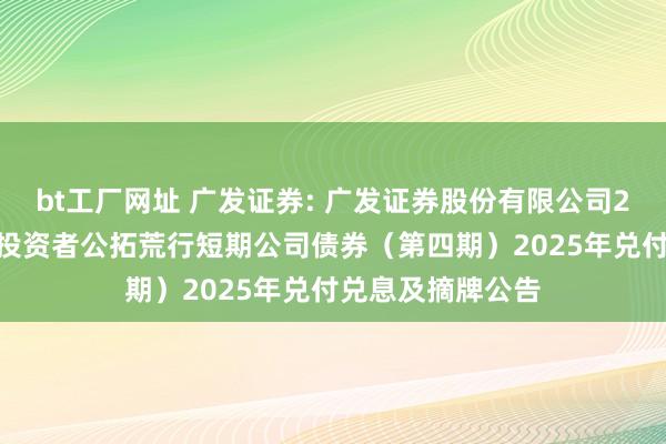 bt工厂网址 广发证券: 广发证券股份有限公司2024年面向专科投资者公拓荒行短期公司债券（第四期）2025年兑付兑息及摘牌公告