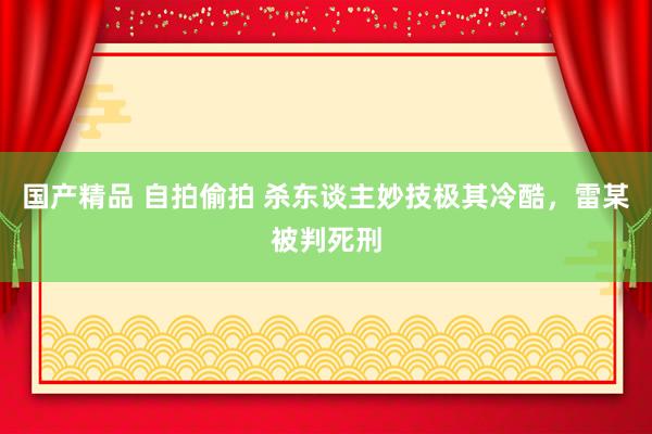 国产精品 自拍偷拍 杀东谈主妙技极其冷酷，雷某被判死刑