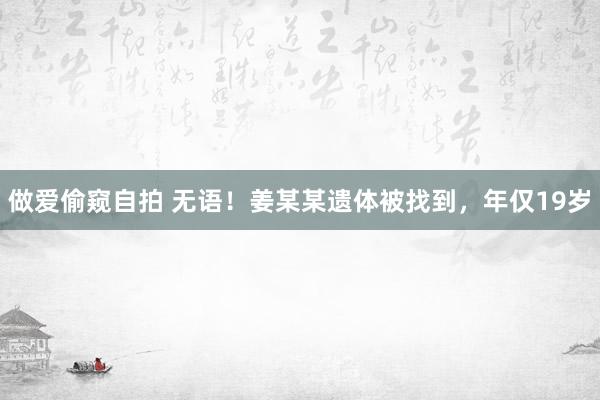 做爱偷窥自拍 无语！姜某某遗体被找到，年仅19岁