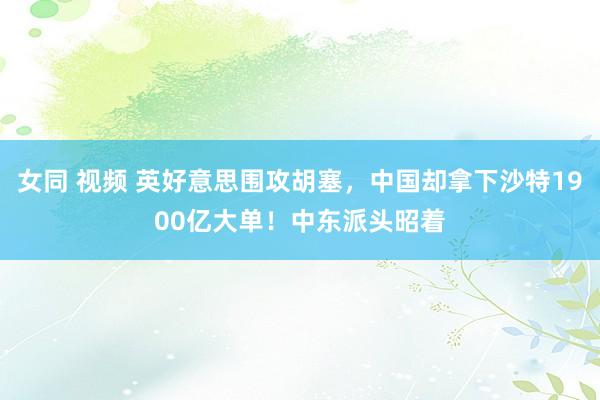 女同 视频 英好意思围攻胡塞，中国却拿下沙特1900亿大单！中东派头昭着