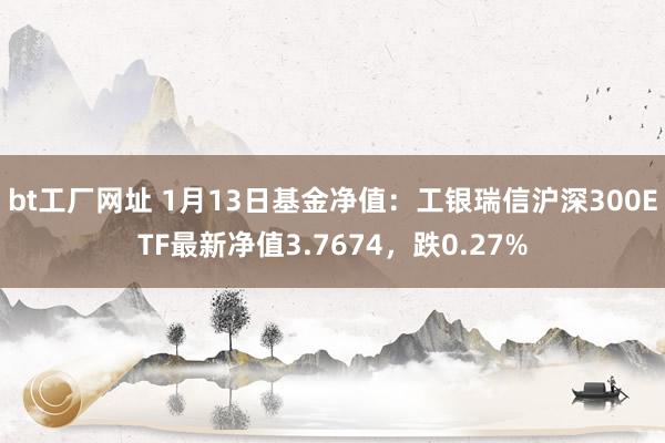 bt工厂网址 1月13日基金净值：工银瑞信沪深300ETF最新净值3.7674，跌0.27%