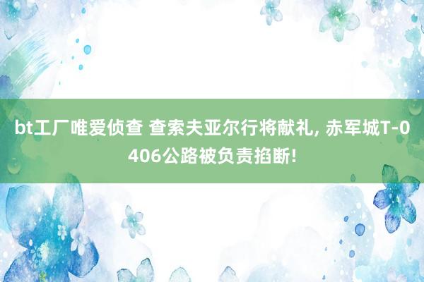 bt工厂唯爱侦查 查索夫亚尔行将献礼， 赤军城T-0406公路被负责掐断!