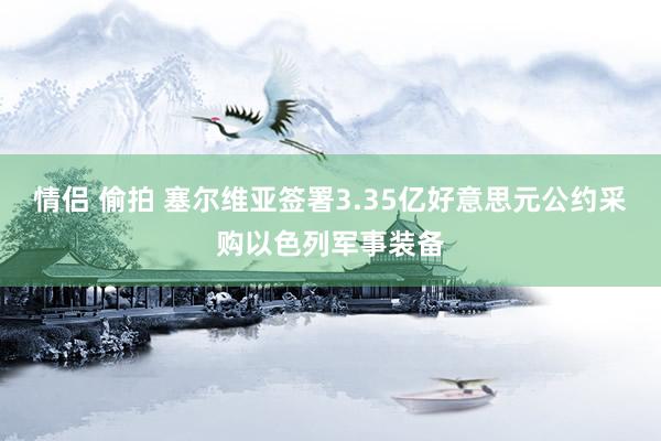 情侣 偷拍 塞尔维亚签署3.35亿好意思元公约采购以色列军事装备