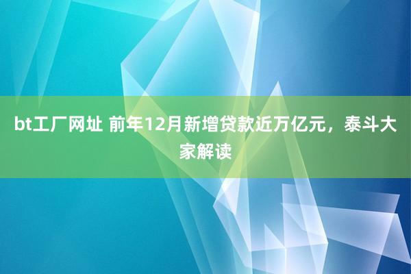 bt工厂网址 前年12月新增贷款近万亿元，泰斗大家解读