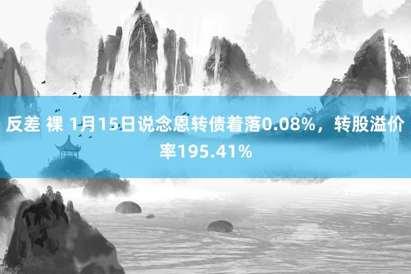 反差 裸 1月15日说念恩转债着落0.08%，转股溢价率195.41%