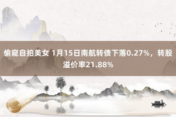 偷窥自拍美女 1月15日南航转债下落0.27%，转股溢价率21.88%