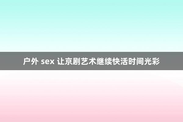 户外 sex 让京剧艺术继续快活时间光彩