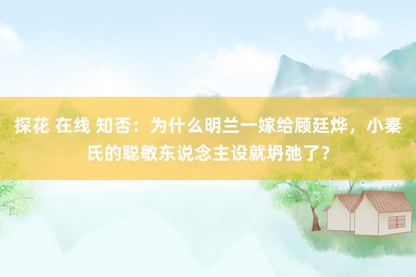 探花 在线 知否：为什么明兰一嫁给顾廷烨，小秦氏的聪敏东说念主设就坍弛了？