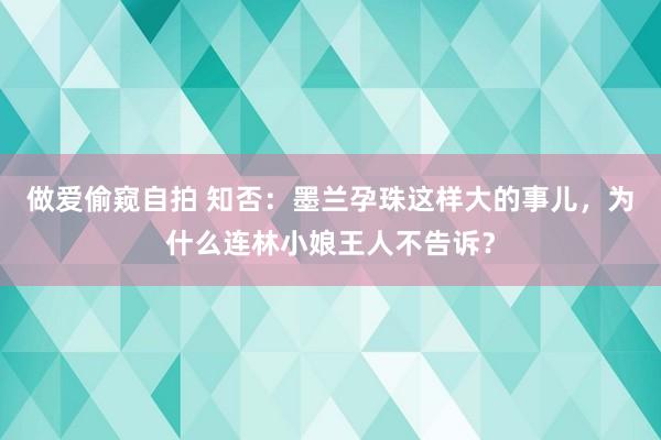 做爱偷窥自拍 知否：墨兰孕珠这样大的事儿，为什么连林小娘王人不告诉？