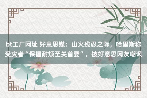 bt工厂网址 好意思媒：山火残忍之际，哈里斯称受灾者“保握耐烦至关首要”，被好意思网友嘲讽