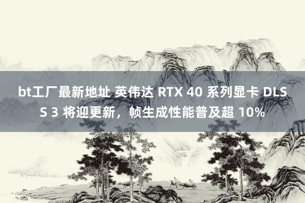 bt工厂最新地址 英伟达 RTX 40 系列显卡 DLSS 3 将迎更新，帧生成性能普及超 10%