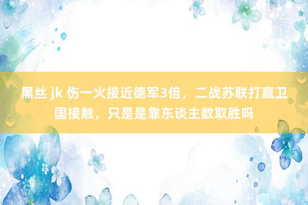 黑丝 jk 伤一火接近德军3倍，二战苏联打赢卫国接触，只是是靠东谈主数取胜吗