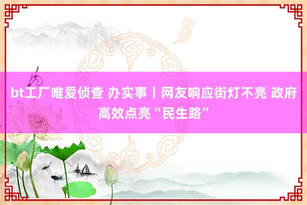 bt工厂唯爱侦查 办实事丨网友响应街灯不亮 政府高效点亮“民生路”