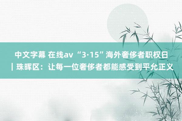 中文字幕 在线av “3·15”海外奢侈者职权日｜珠晖区：让每一位奢侈者都能感受到平允正义