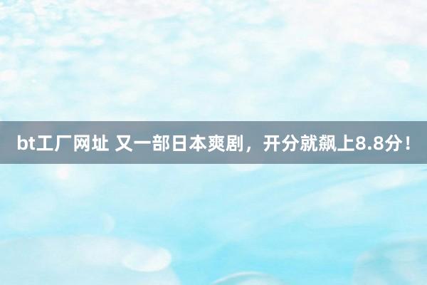 bt工厂网址 又一部日本爽剧，开分就飙上8.8分！